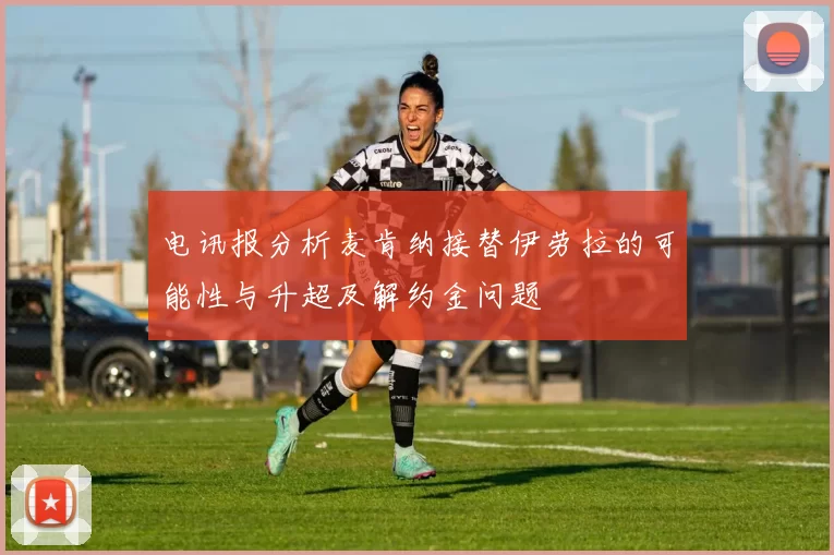 电讯报分析麦肯纳接替伊劳拉的可能性与升超及解约金问题