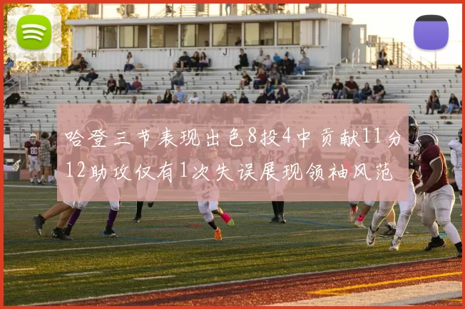 哈登三节表现出色8投4中贡献11分12助攻仅有1次失误展现领袖风范