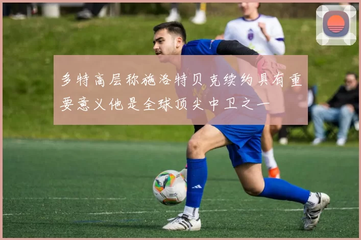 多特高层称施洛特贝克续约具有重要意义他是全球顶尖中卫之一