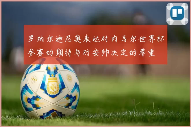 罗纳尔迪尼奥表达对内马尔世界杯参赛的期待与对安帅决定的尊重