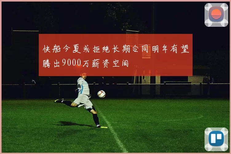 快船今夏或拒绝长期合同明年有望腾出9000万薪资空间