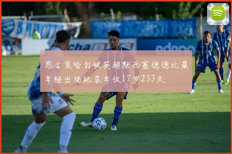 恩古莫哈打破英超默西塞德德比最年轻出场纪录年仅17岁233天