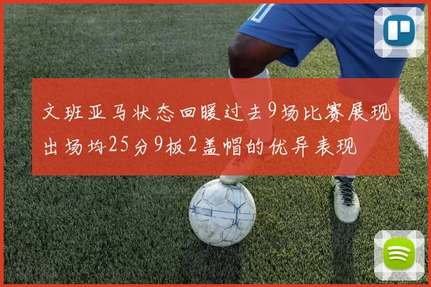 文班亚马状态回暖过去9场比赛展现出场均25分9板2盖帽的优异表现