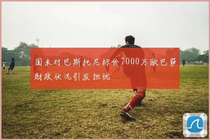 国米对巴斯托尼标价7000万欧巴萨财政状况引发担忧