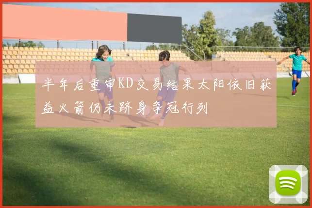 半年后重审KD交易结果太阳依旧获益火箭仍未跻身争冠行列