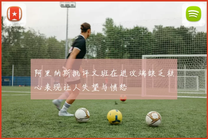阿里纳斯批评文班在进攻端缺乏核心表现让人失望与愤怒