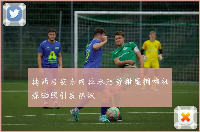 梅西与安东内拉泳池旁甜蜜拥吻社媒晒照引发热议