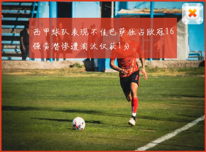 西甲球队表现不佳巴萨独占欧冠16强黄潜惨遭淘汰仅获1分