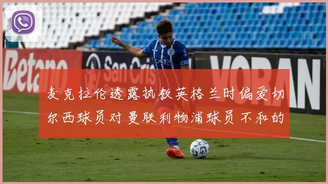 麦克拉伦透露执教英格兰时偏爱切尔西球员对曼联利物浦球员不和的看法