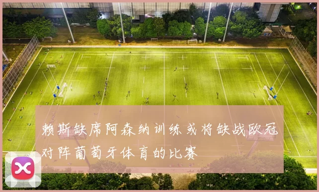赖斯缺席阿森纳训练或将缺战欧冠对阵葡萄牙体育的比赛