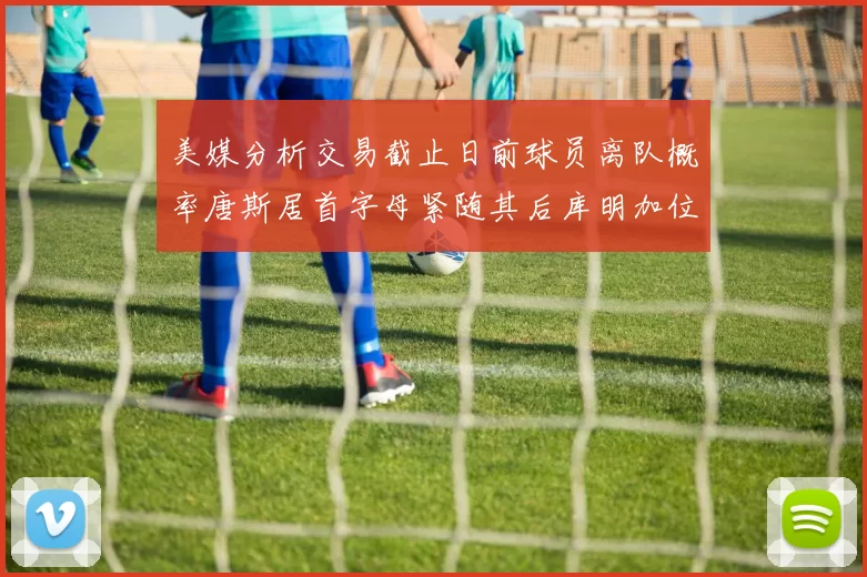 美媒分析交易截止日前球员离队概率唐斯居首字母紧随其后库明加位列第三