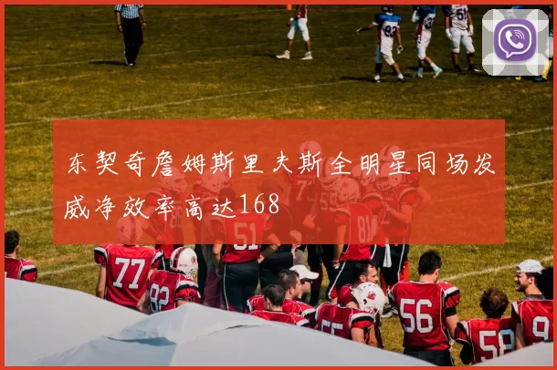 东契奇詹姆斯里夫斯全明星同场发威净效率高达168