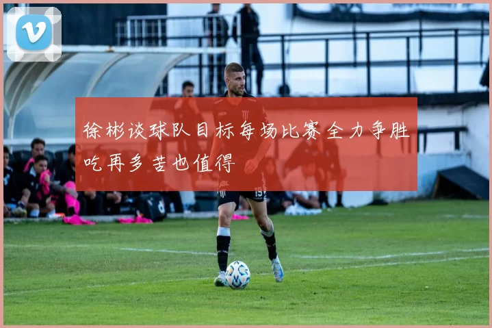 徐彬谈球队目标每场比赛全力争胜吃再多苦也值得