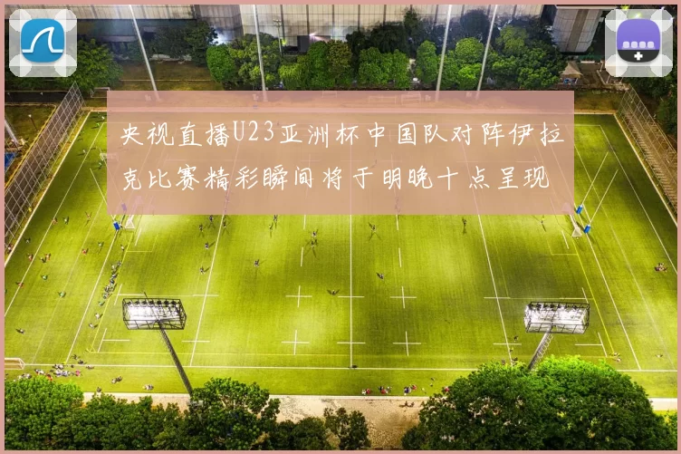 央视直播U23亚洲杯中国队对阵伊拉克比赛精彩瞬间将于明晚十点呈现