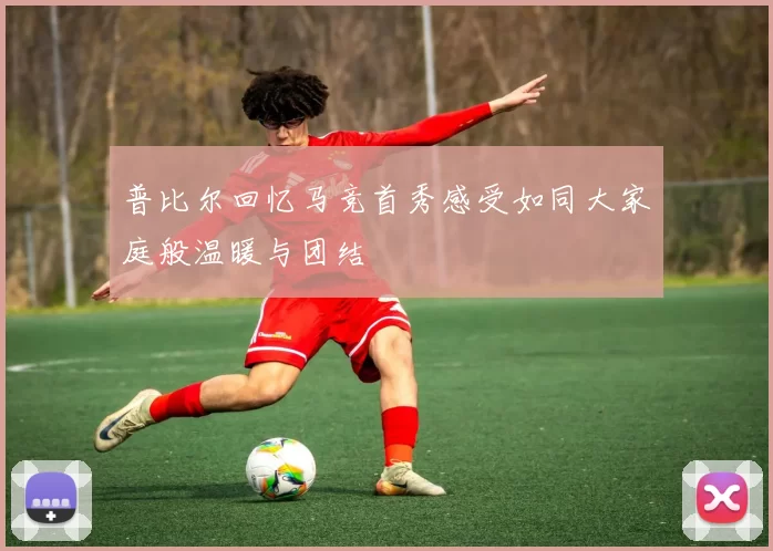 普比尔回忆马竞首秀感受如同大家庭般温暖与团结