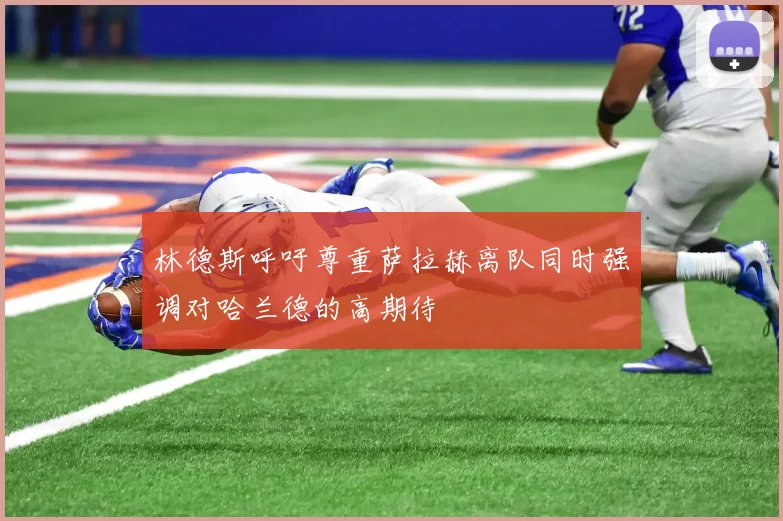 林德斯呼吁尊重萨拉赫离队同时强调对哈兰德的高期待