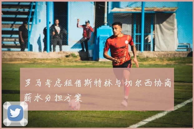 罗马考虑租借斯特林与切尔西协商薪水分担方案
