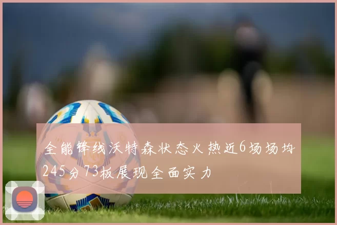 全能锋线沃特森状态火热近6场场均245分73板展现全面实力