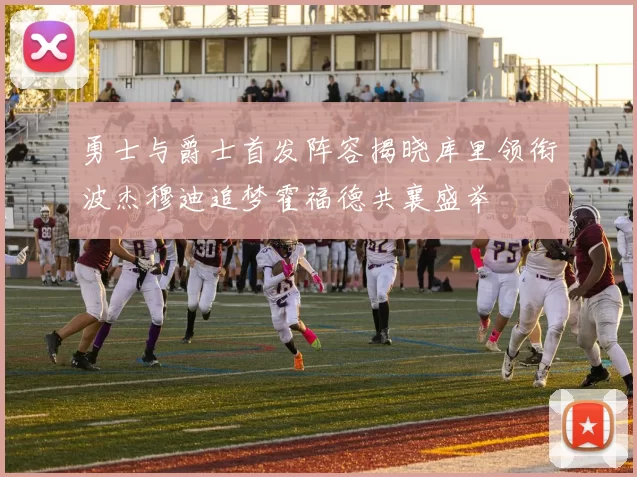勇士与爵士首发阵容揭晓库里领衔波杰穆迪追梦霍福德共襄盛举