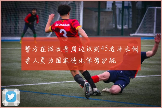 警方在诺坎普周边识别45名非法倒票人员为国家德比保驾护航