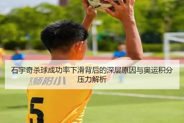 石宇奇杀球成功率下滑背后的深层原因与奥运积分压力解析